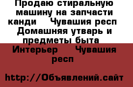 Продаю стиральную машину на запчасти канди  - Чувашия респ. Домашняя утварь и предметы быта » Интерьер   . Чувашия респ.